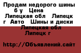 Продам недорого шины б/у › Цена ­ 4 000 - Липецкая обл., Липецк г. Авто » Шины и диски   . Липецкая обл.,Липецк г.